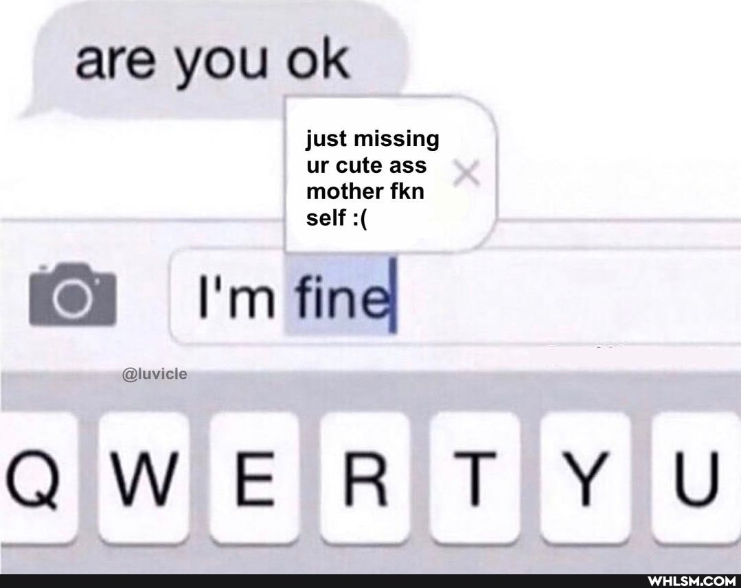 are you ok
just missing ur cute ass mother fkn self
fine!
QWeRTY