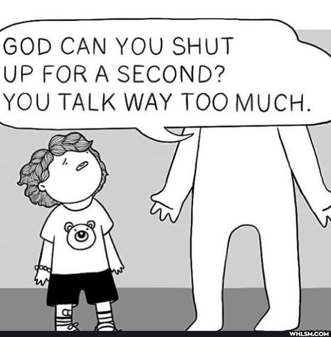 GOD CAN YOU SHUT UP FOR A SECOND?
YOU TALK WAY TOO MUCH.
