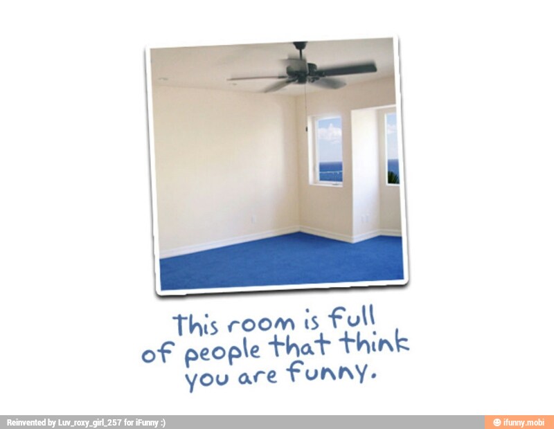This room
is Full
of people that think
you are
funny.