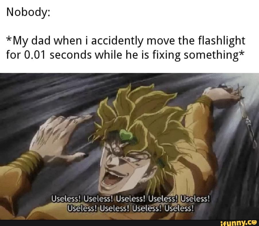 *My dad when i accidently move the flashlight
for 0.01 seconds while he is fixing something*
Useless! Useless! ¡Useless! Useless!IUseless!
Useless!¡Useless! Useless! Useless!