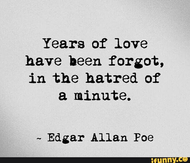 Years Of Love Have Been Forgotten In The Hatred Of A Minute Years Of Love Have Been Forgot, In The Hatred Of A Minute. ~ Edgar Allan  Poe - )