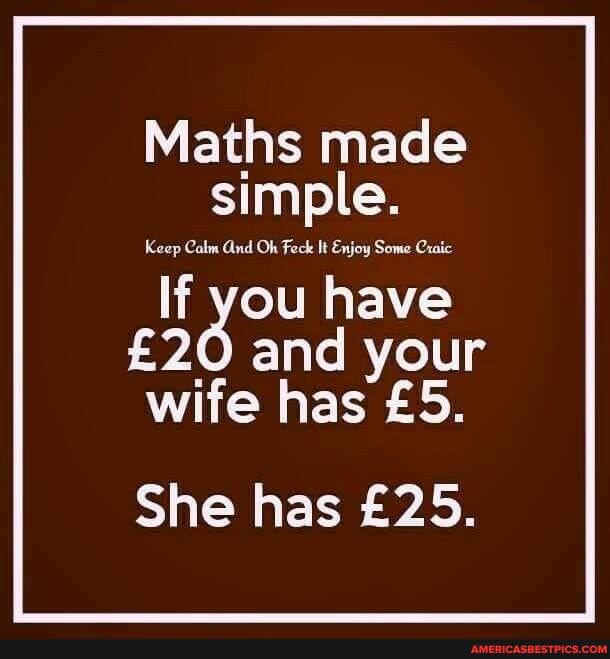 Maths made simple.
Calm And Oh Feck It Enjoy Some Cxaic
If you have
and your wife has
She has