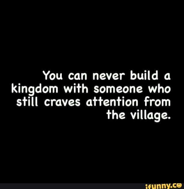 You can never build a kingdom with someone who still craves attention