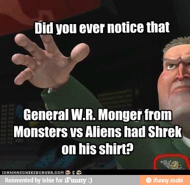 Did you ever notice that
General W.R. Monger from
Monsters vs Aliens had Shrek,
on his shirt?