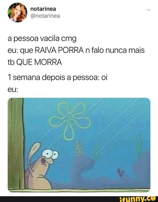 a pessoa vacila cmg
eu: que RAIVA PORRA n falo nunca mais
tb QUE MORRA
1 semana depois a pessoa: oi