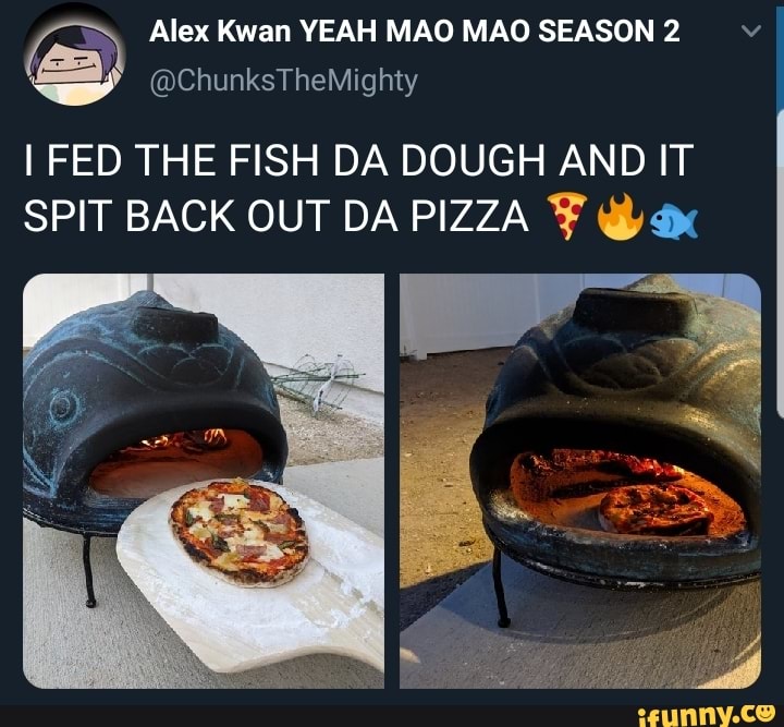 Alex Kwan YEAH MAO MAO SEASON 2 Y S
I FED THE FISH DA DOUGH AND IT
SPIT BACK OUT DA PIZZA ¥ dx