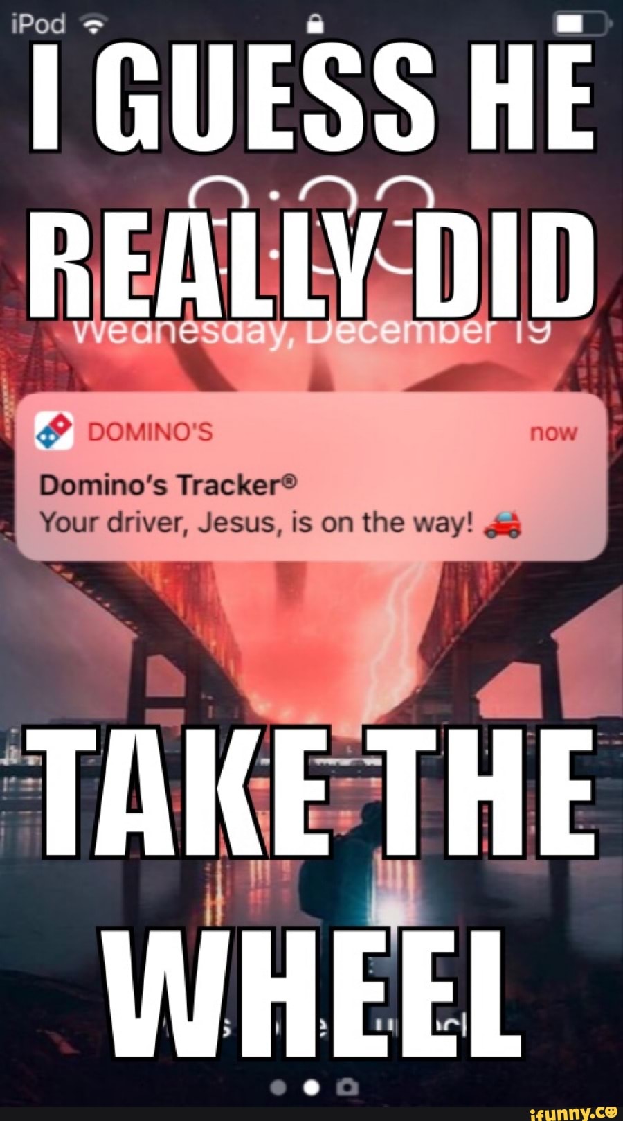 iPod GUESS HE
Domino's Tracker?
Your driver, Jesus, is on the way! gag