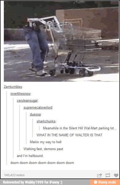 sharkehunks:
Meanwhile in the Silent Hill Wal-Mart parking lot
WHAT IN THE NAME OF WALTER IS THAT
and I'm hellbound.
doom doom doom doom doom doom doom