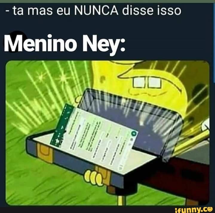 ta mas eu NUNCA disse isso
Menino Ney: