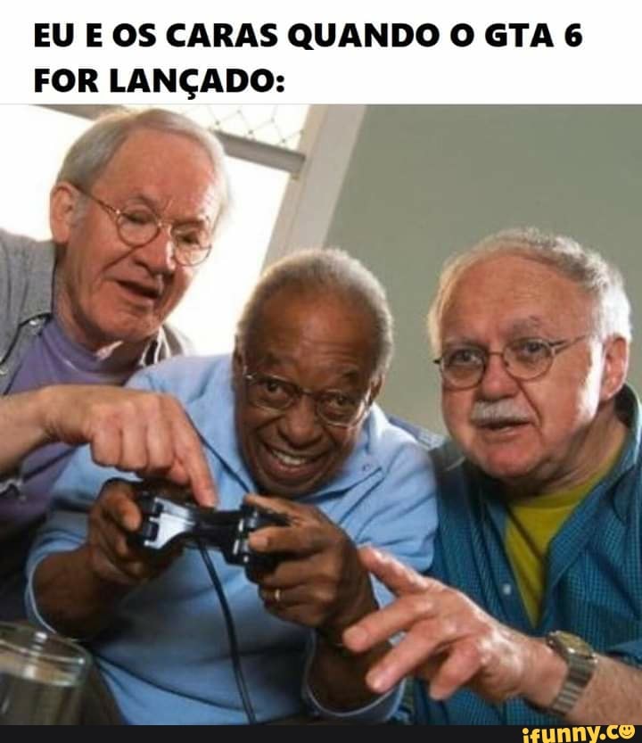 EU E OS CARAS QUANDO O GTA 6
FOR LANÇADO: