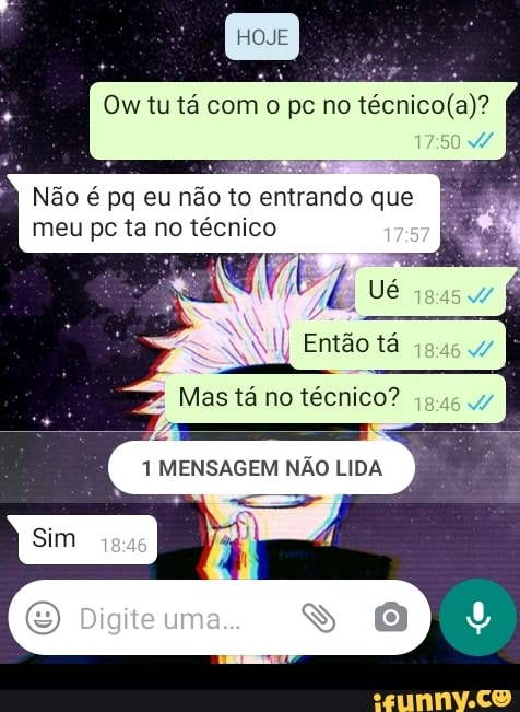 om tu tá com no
Não e pg eu não to entrando que meu pc ta no técnico
(a)?
FEZ vc
Então tá
Mas tá no técnico?
1MENSAGEM NAO LIDA
Sim
Digite um