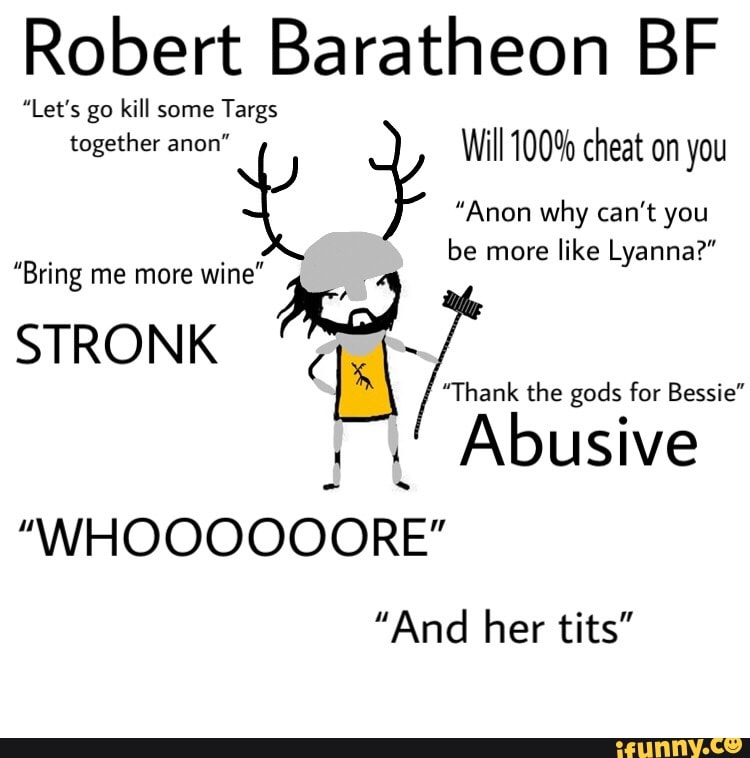 Robert Baratheon BF the gods for Bessie” "WHOOOOOORE" £“ be more like U - )