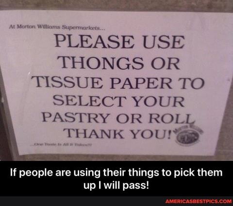 PLEASE USE THONGS OR TISSUE PAPER TO SELECT YOUR PASTRY OR ROLL
THANK YOU
If people are using their things to pick them
up I will pass! - If people are using their things to pick them up I will pass!