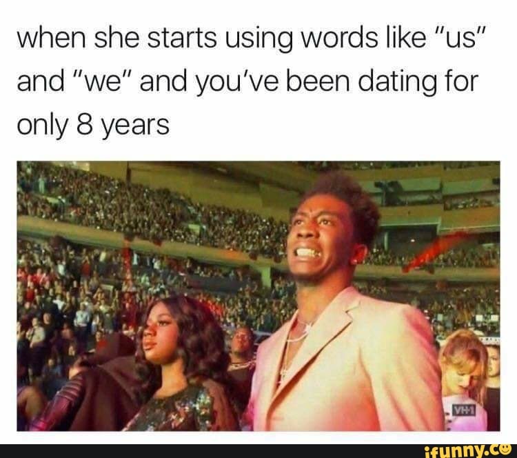 when she starts using words like "us"
and "we" and you've been dating for
only 8 years