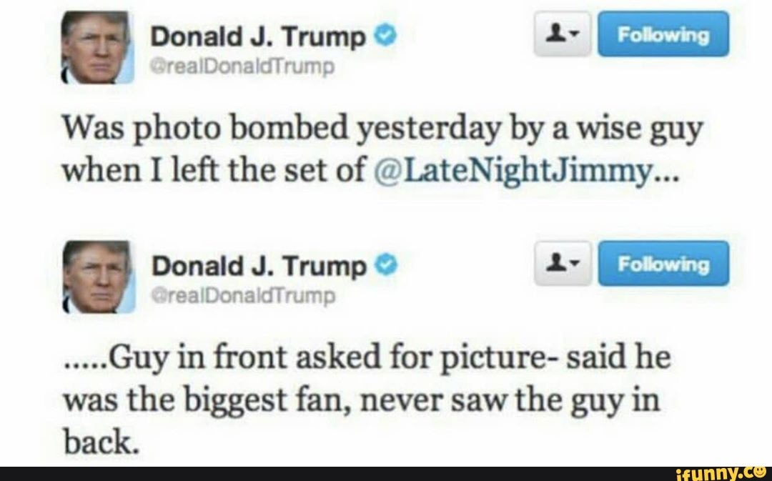 Donald J. Trump a- Following I
Was photo bombed yesterday by a wise guy when left the set of @LateNightJimmy...
Donald J. Trump Following I
Guy in front asked for picture- said he
was the biggest fan, never saw the guy in hack.