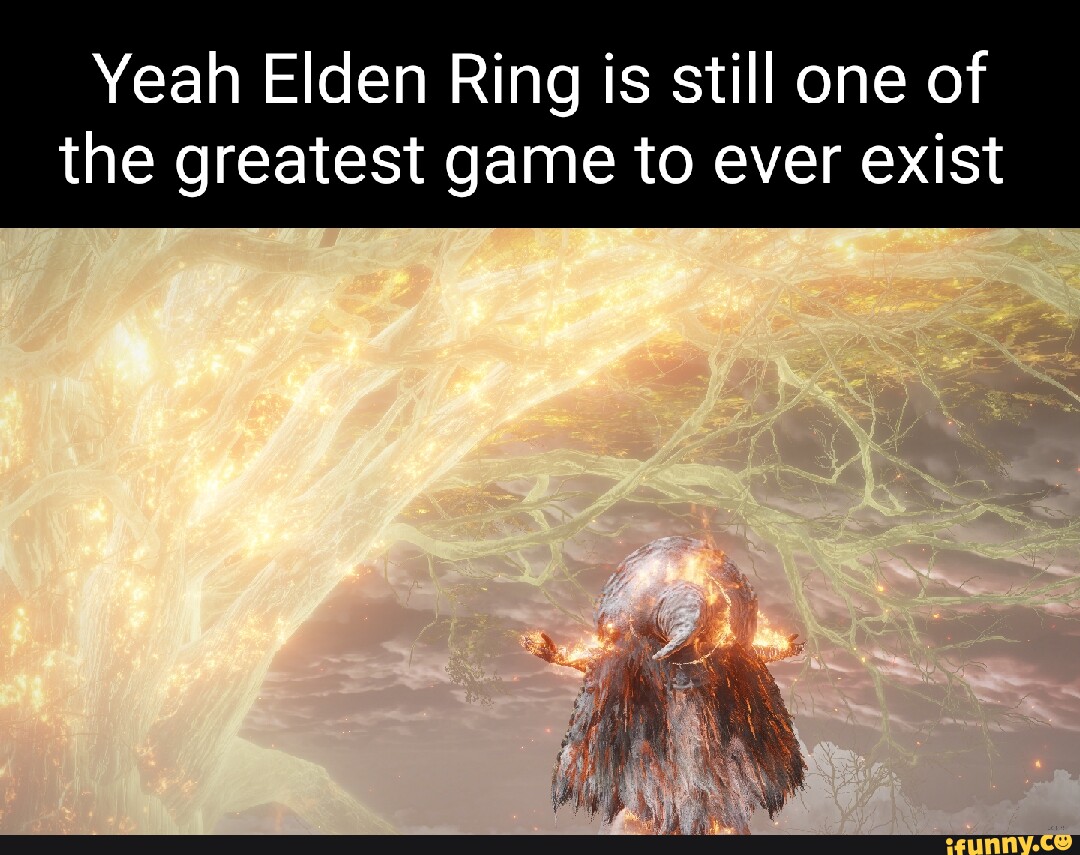 Yeah Elden Ring is still one of the greatest game to ever exist iFunny