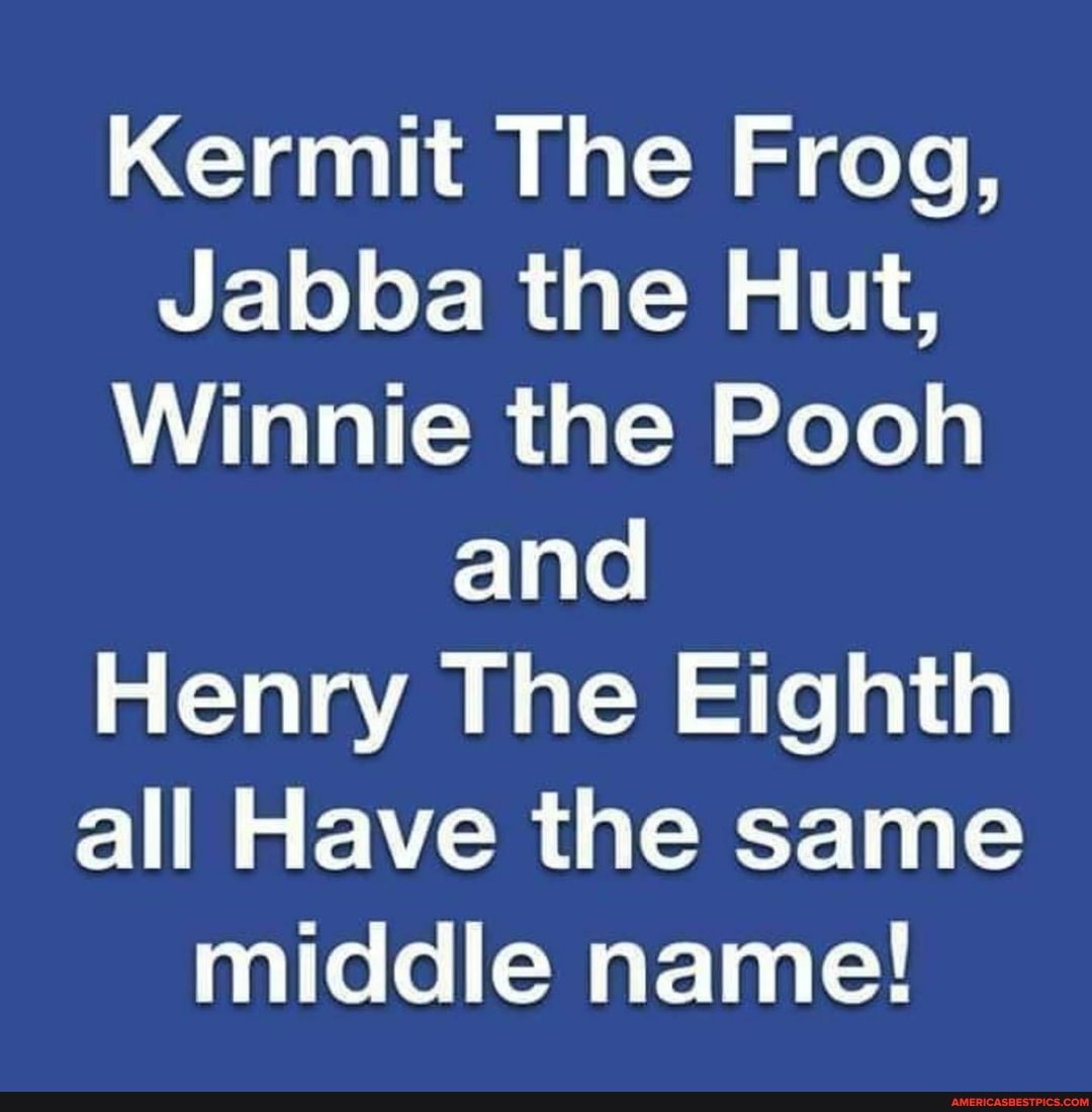 Kermit The Frog,
Jabba the Hut,
Winnie the Pooh and
Henry The Eighth all Have the same middle name!