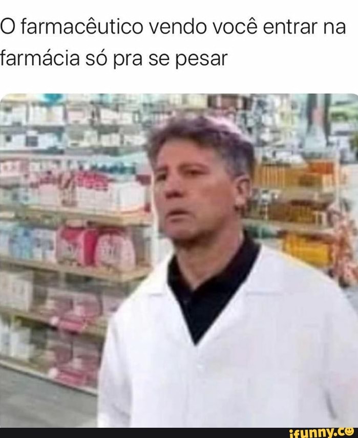 O farmacêutico vendo você entrar na
farmácia só pra se pesar