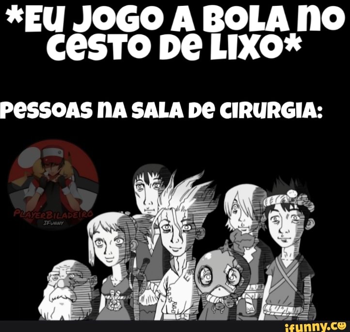 *EU JOGO A BOLA NO
Cesto De LIXO*
PESSOAS NA SALA DE CIRURGIA: