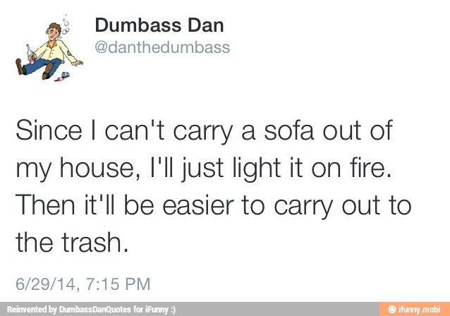 a; Dumbass Dan A @danthedumbass
Since I can't carry a sofa out of
my house, I'll just light it on fire.
Then it'll be easier to carry out to
the trash.