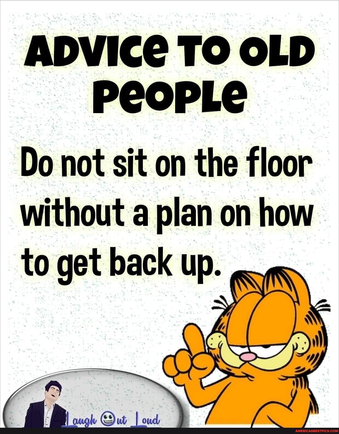 ADVICE TO OLD PeEOPLe Do not sit on the floor without a plan on how to