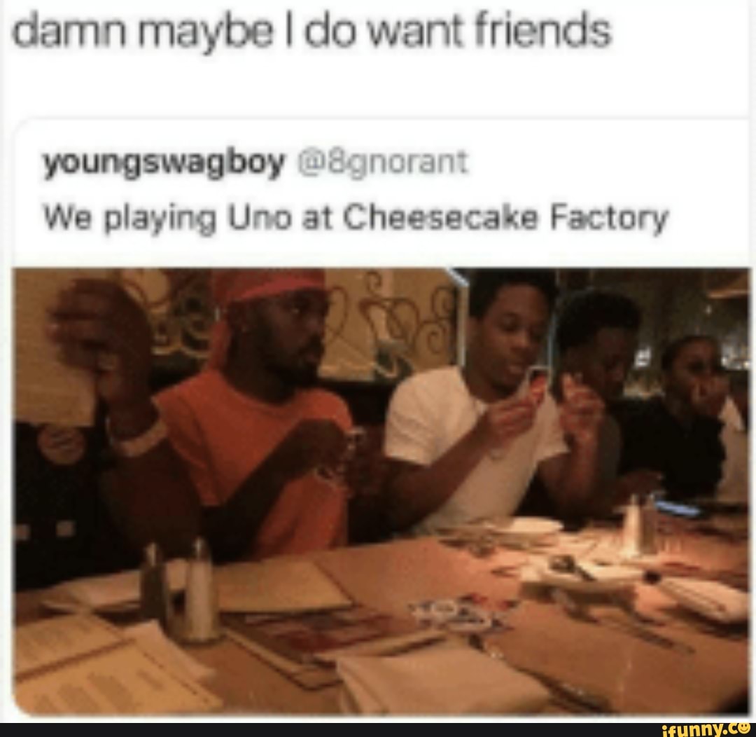 Damn Maybe I Do Want Friends We Playing Uno At Cheesecake Factory Ifunny