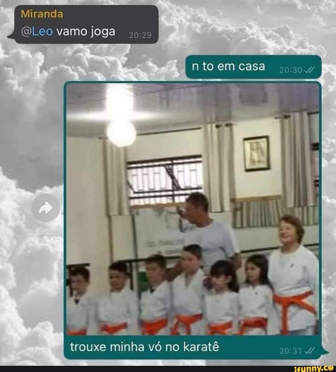 Miranda
Leo vamo joga
nto em casa
trouxe minha vó no karatê