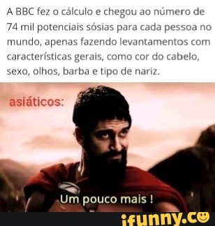 A BBC fez cálculo e chegou ao número
74 mil potenciais sósias para cada pessoa no
mundo, apenas fazendo levantamento:
sexo, olhos, barba e tipo de nariz
asiáticos: