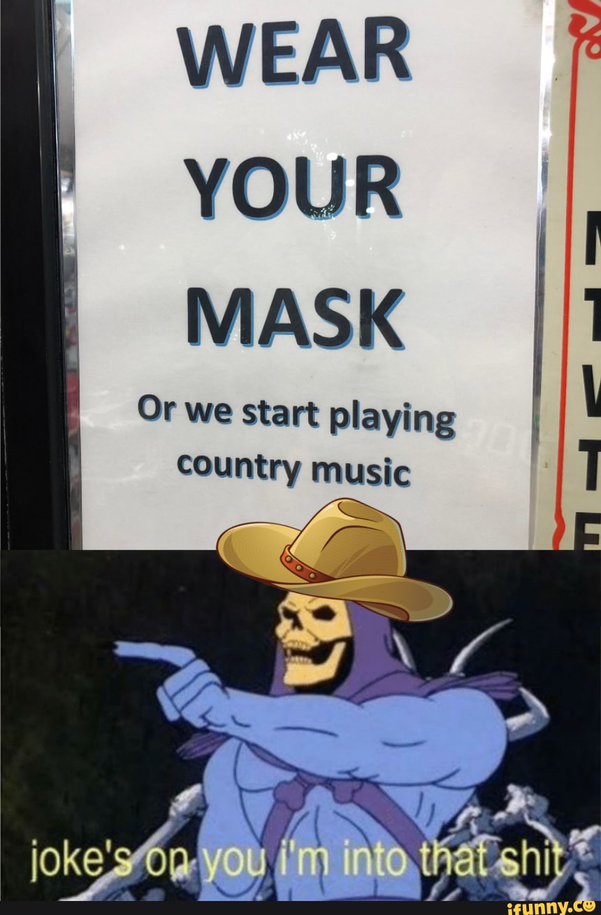 WEAR
YOUR
MASK
Or we start playing
country music