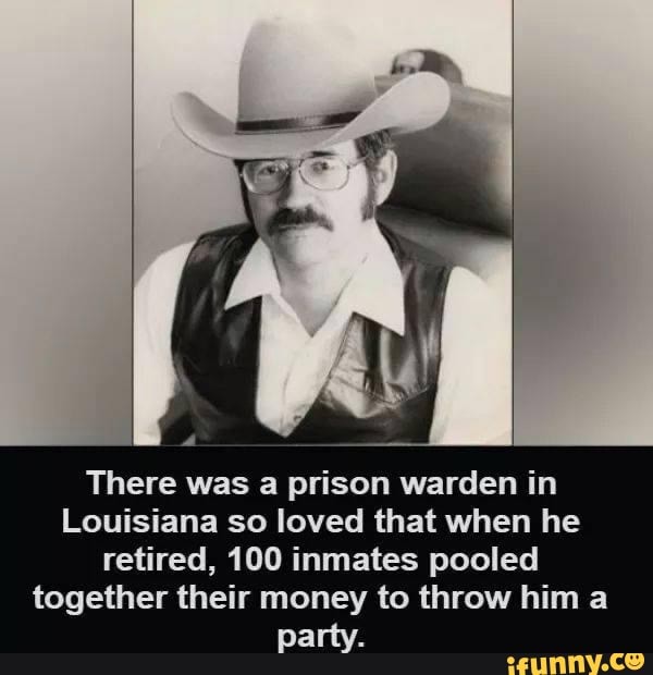 There was a prison warden in
Louisiana so loved that when he retired, 100 inmates pooled together their money to throw him a parity.