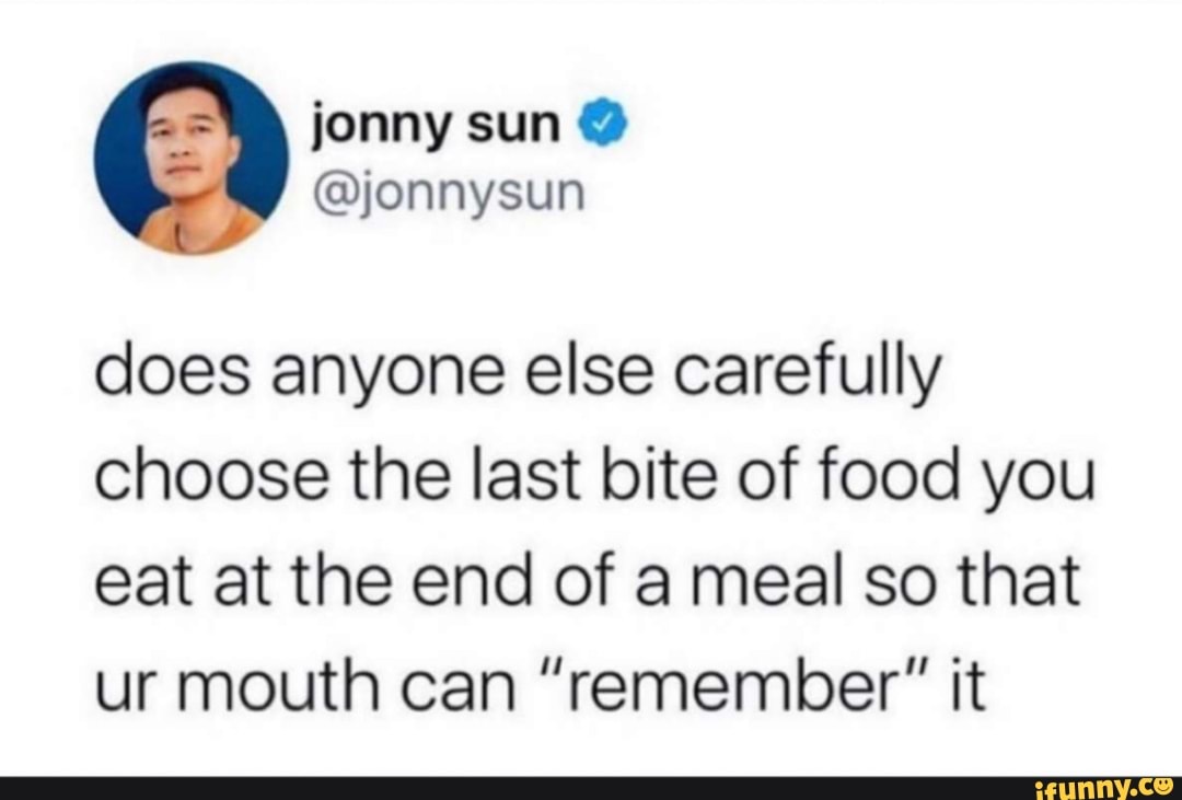 does anyone else carefully
choose the last bite of food you
eat at the end of a meal so that
ur mouth can "remember" it