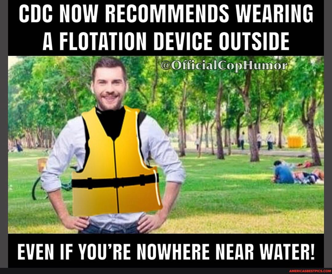 CDC NOW RECOMMENDS WEARING A FLOTATION DEVICE OUTSIDE
EVEN IF YOU'RE NOWHERE NEAR WATER!