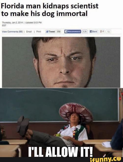 Florida man kidnaps scientist to make his dog immortal
ALLOW IT!