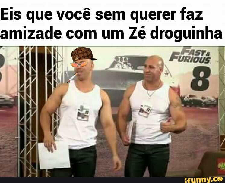 Eis que você sem querer faz
Amizade com um Zé droguinha