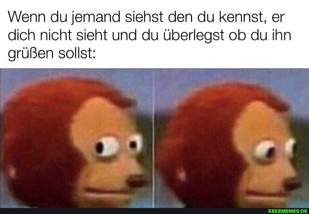 Wenn du jemand siehst den du kennst, er
dich nicht sieht und du überlegst ob du ihn grüßen sollst: