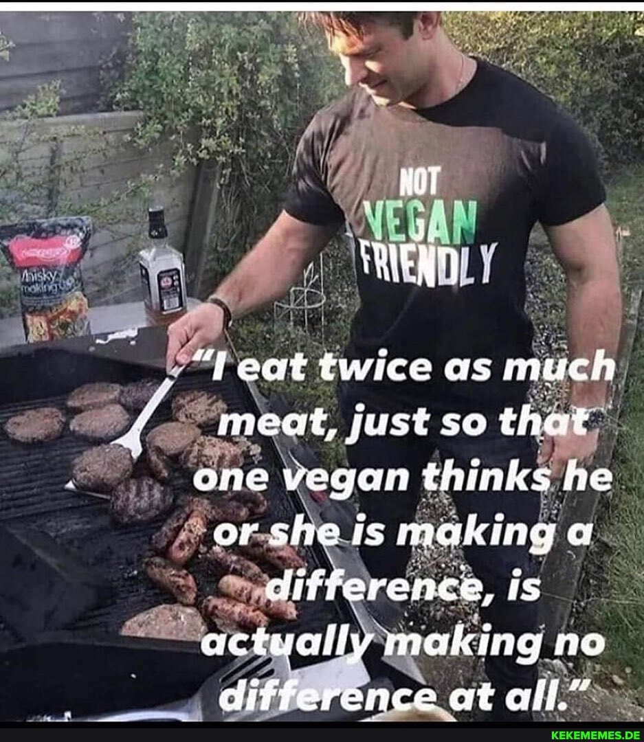 HOT
Teat twice as much meat, just so that one vegon thinks he or she is making a difference, is actually making no difference at alf."