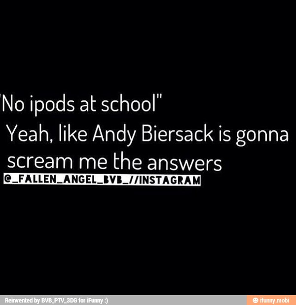 No ipods at school"
Yeah, like Andy Biersack is gonna
scream me
the answers
ESN