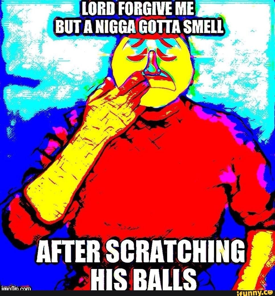 BUT A NIGGA GOTTA SMELL
AFTER SCRATCHING
o
HIS BALIS