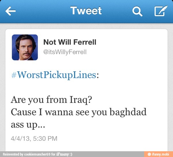io 13 Not Will Ferrell
Are you from Iraq?
Cause I wanna see you baghdad