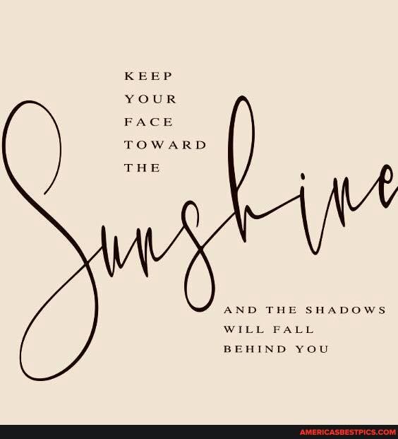 KEEP YOUR
FACE TOWARD
THE
AND THE SHADOWS
WILL FALL BEHIND YOU