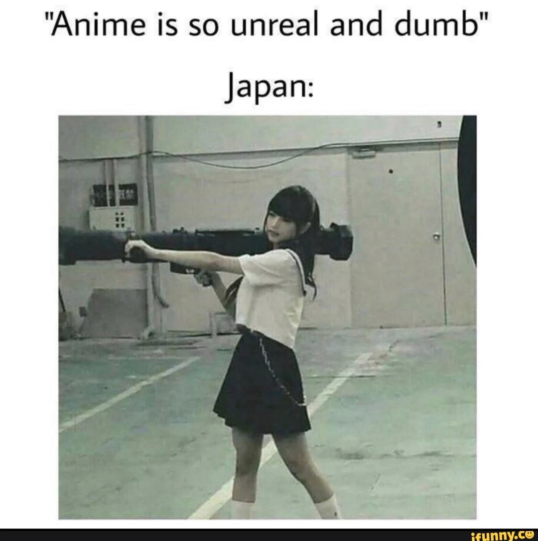 "Anime is so
unreal and dumb"
Japan: