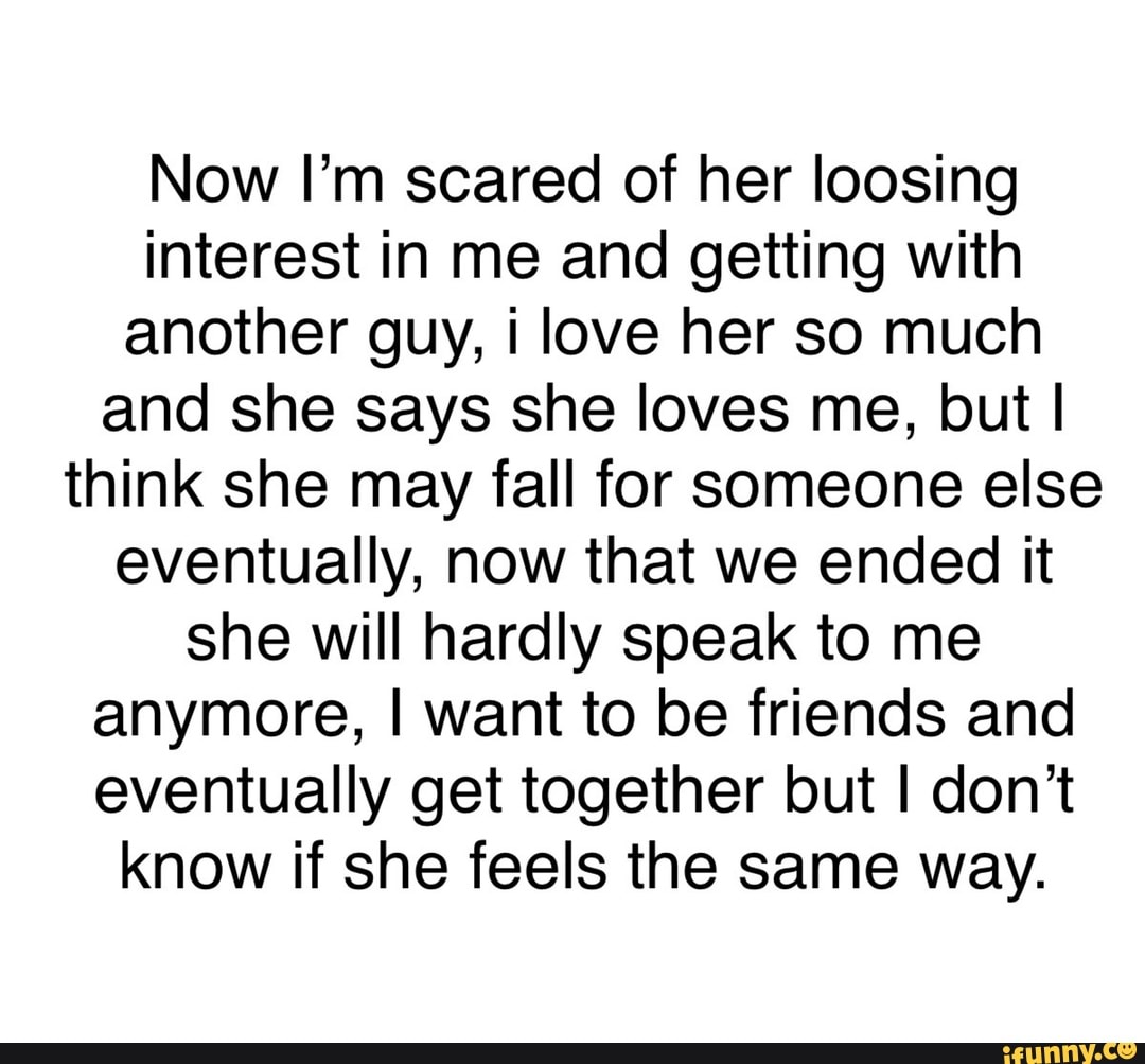 Now I M Scared Of Her Loosing Interest In Me And Getting With Another Guy I