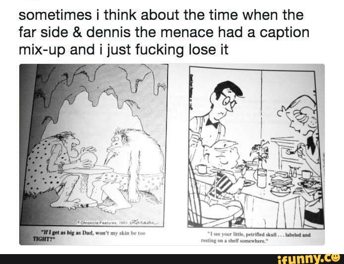 sometimes i think about the time when the
far side dennis the menace had a caption
mix-up and i just fucking lose it