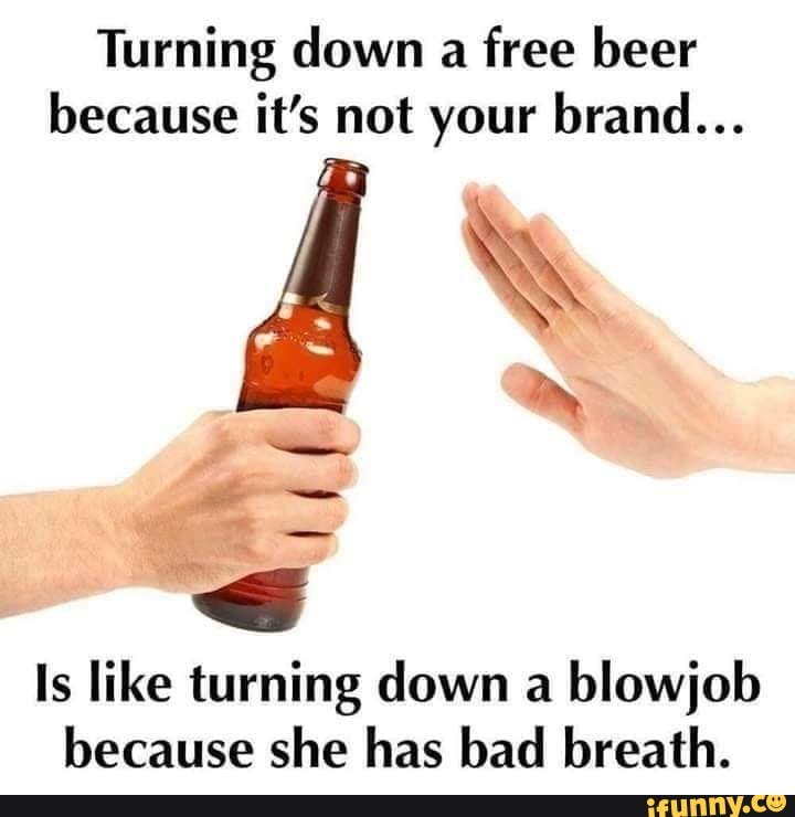 Turning Down A Free Beer Because Its Not Your Brand Ls Like Turning Down A Blowjob Because 