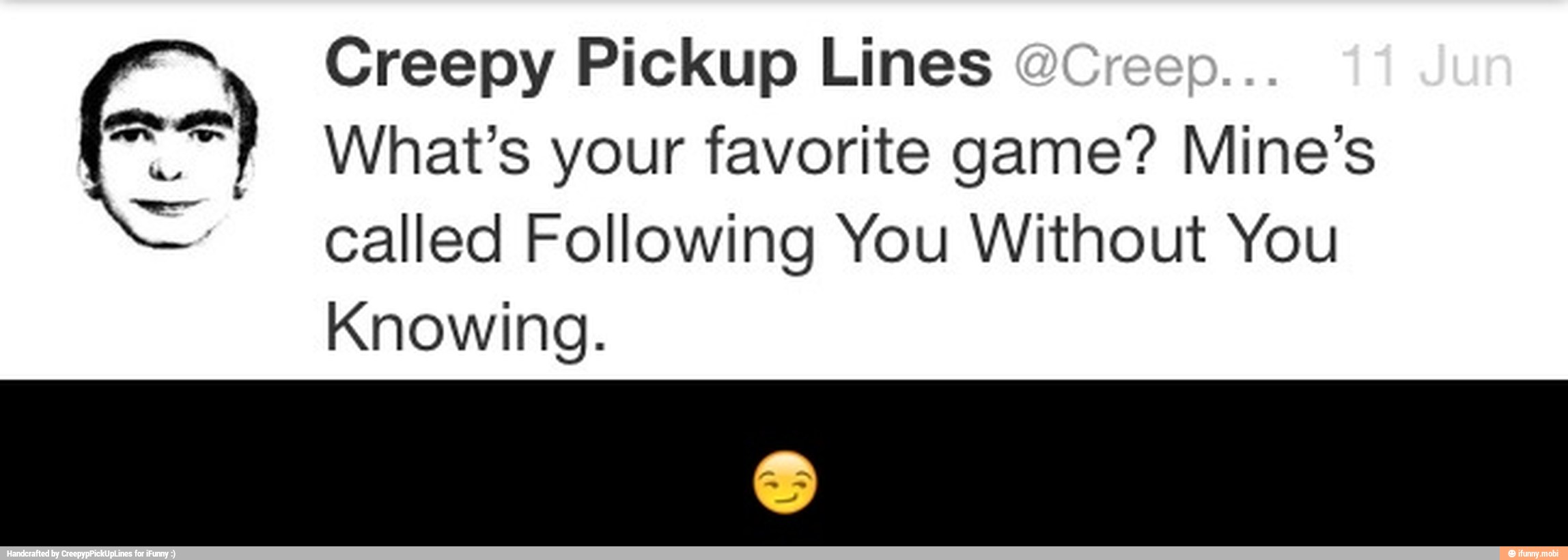 Creepy Pickup Lines E
called Following You Without You
Knowing. - π