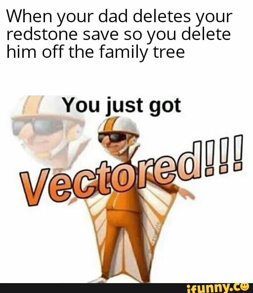 When your dad deletes your
redstone save so you delete
him off the family tree
You just got