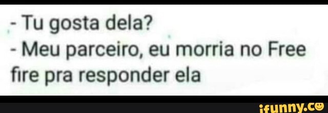 Tu gosta dela?
Meu parceiro, eu morria no Free
fire pra responder ela