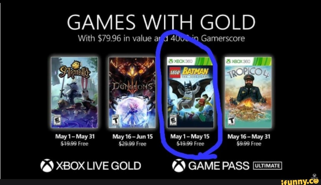 GAMES WITH GOLD
With $79.96 in value ar Gamerscore
j 4.
May 1- May 31 May 16-Jun 15 May 1- May 15 May 16 - May 31
$49.99 Free $29.99 Free $49.99 Free $9.99 Free
XBOX LIVE GOLD GAME PASS