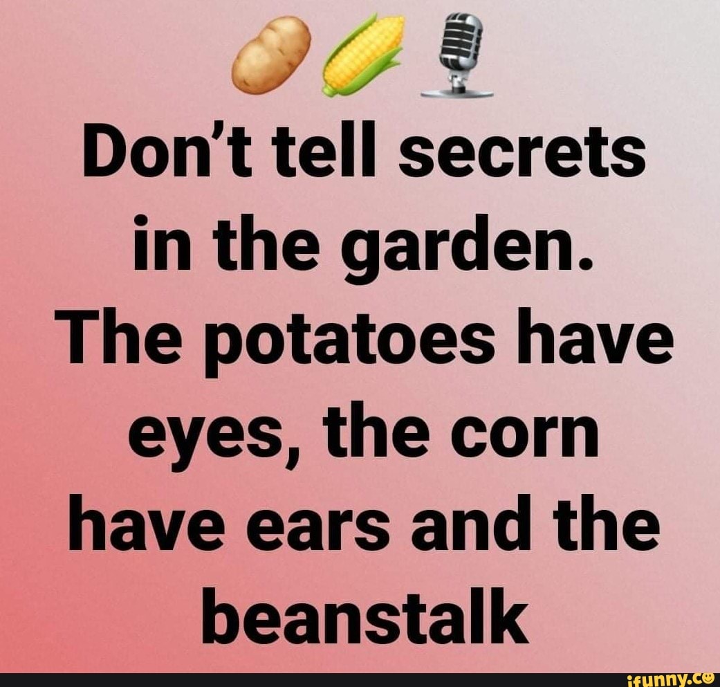 Don't tell secrets in the garden. The potatoes have eyes, the corn have ...