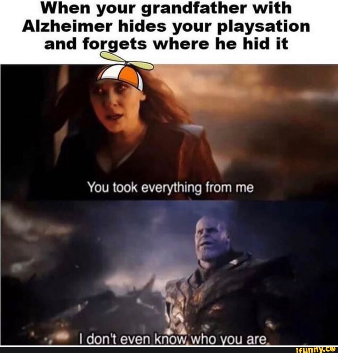 He hid. You took everything from me i don't even know who you are. They have Alzheimer meme. I don’t even know who i am. No joke.